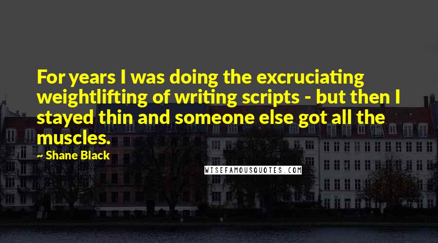 Shane Black Quotes: For years I was doing the excruciating weightlifting of writing scripts - but then I stayed thin and someone else got all the muscles.