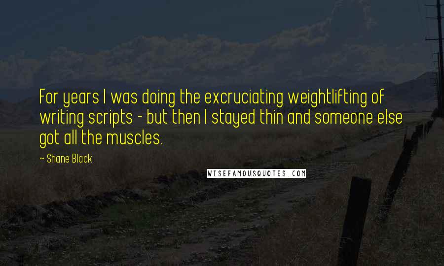 Shane Black Quotes: For years I was doing the excruciating weightlifting of writing scripts - but then I stayed thin and someone else got all the muscles.