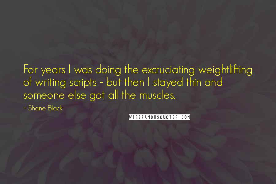 Shane Black Quotes: For years I was doing the excruciating weightlifting of writing scripts - but then I stayed thin and someone else got all the muscles.