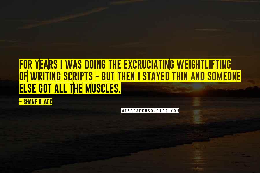 Shane Black Quotes: For years I was doing the excruciating weightlifting of writing scripts - but then I stayed thin and someone else got all the muscles.