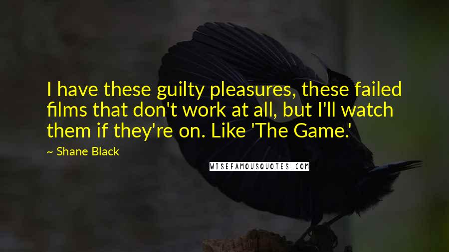Shane Black Quotes: I have these guilty pleasures, these failed films that don't work at all, but I'll watch them if they're on. Like 'The Game.'