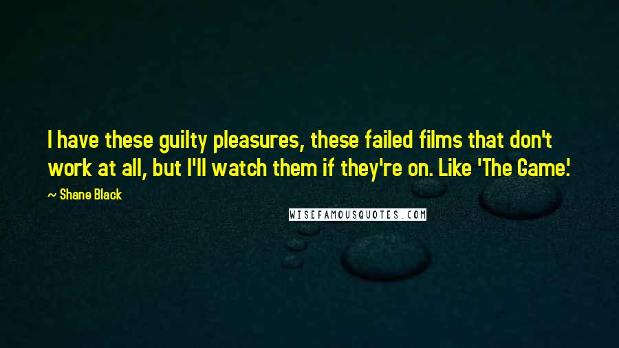 Shane Black Quotes: I have these guilty pleasures, these failed films that don't work at all, but I'll watch them if they're on. Like 'The Game.'