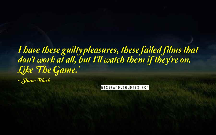 Shane Black Quotes: I have these guilty pleasures, these failed films that don't work at all, but I'll watch them if they're on. Like 'The Game.'