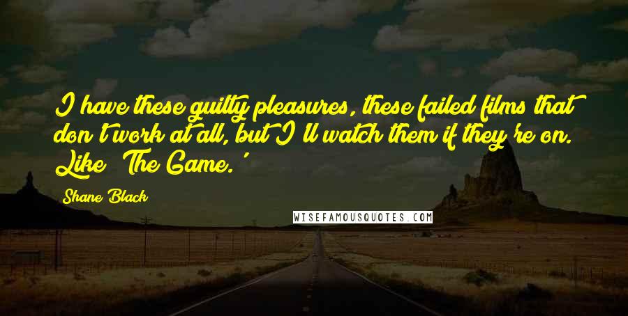 Shane Black Quotes: I have these guilty pleasures, these failed films that don't work at all, but I'll watch them if they're on. Like 'The Game.'