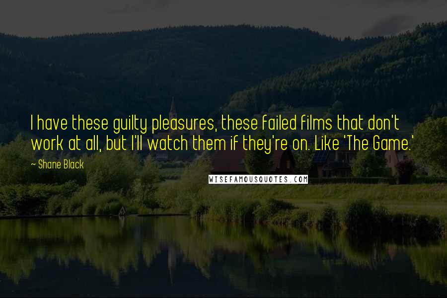 Shane Black Quotes: I have these guilty pleasures, these failed films that don't work at all, but I'll watch them if they're on. Like 'The Game.'