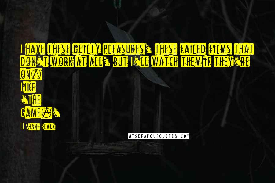 Shane Black Quotes: I have these guilty pleasures, these failed films that don't work at all, but I'll watch them if they're on. Like 'The Game.'
