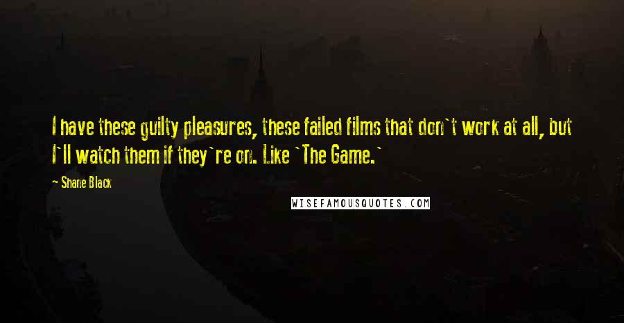 Shane Black Quotes: I have these guilty pleasures, these failed films that don't work at all, but I'll watch them if they're on. Like 'The Game.'