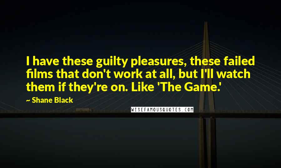 Shane Black Quotes: I have these guilty pleasures, these failed films that don't work at all, but I'll watch them if they're on. Like 'The Game.'