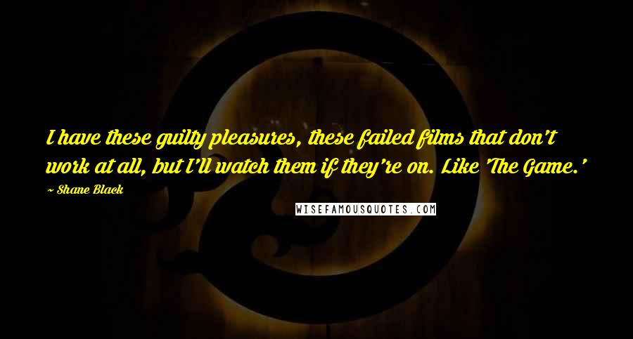 Shane Black Quotes: I have these guilty pleasures, these failed films that don't work at all, but I'll watch them if they're on. Like 'The Game.'