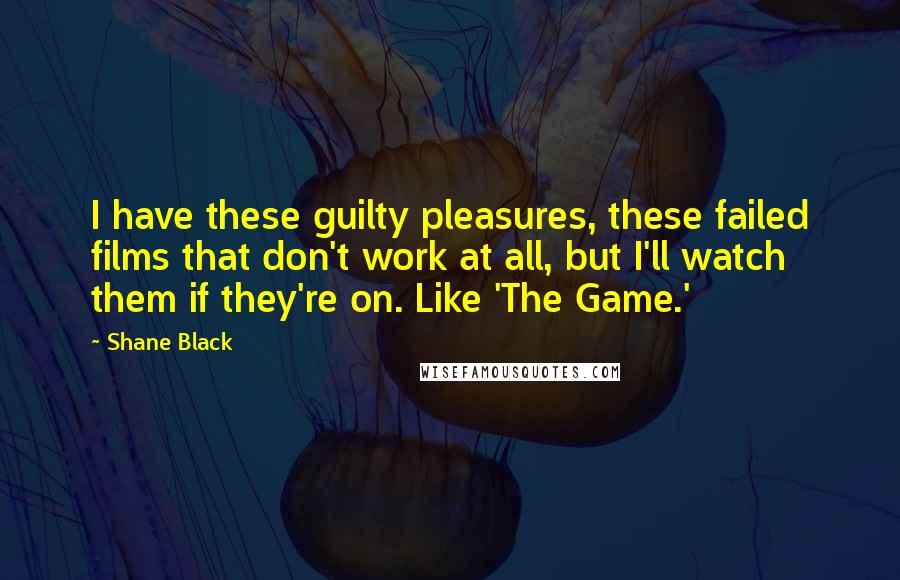 Shane Black Quotes: I have these guilty pleasures, these failed films that don't work at all, but I'll watch them if they're on. Like 'The Game.'