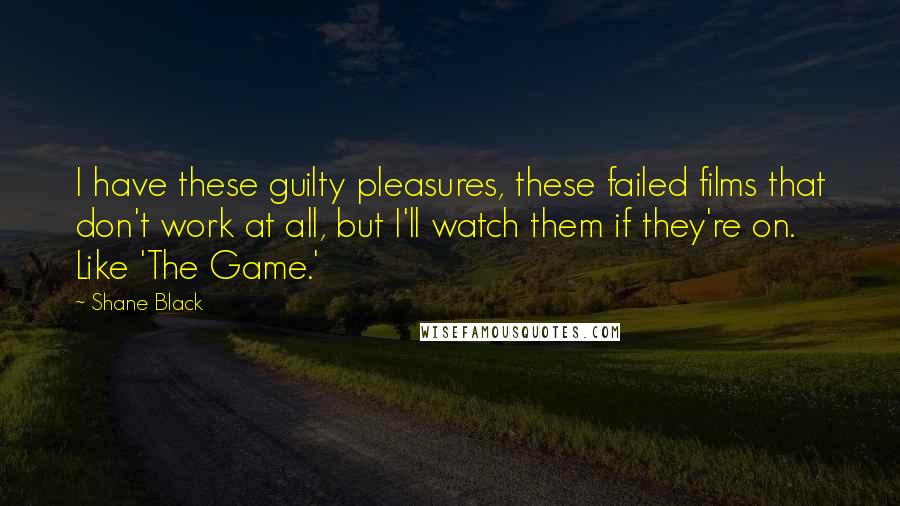 Shane Black Quotes: I have these guilty pleasures, these failed films that don't work at all, but I'll watch them if they're on. Like 'The Game.'