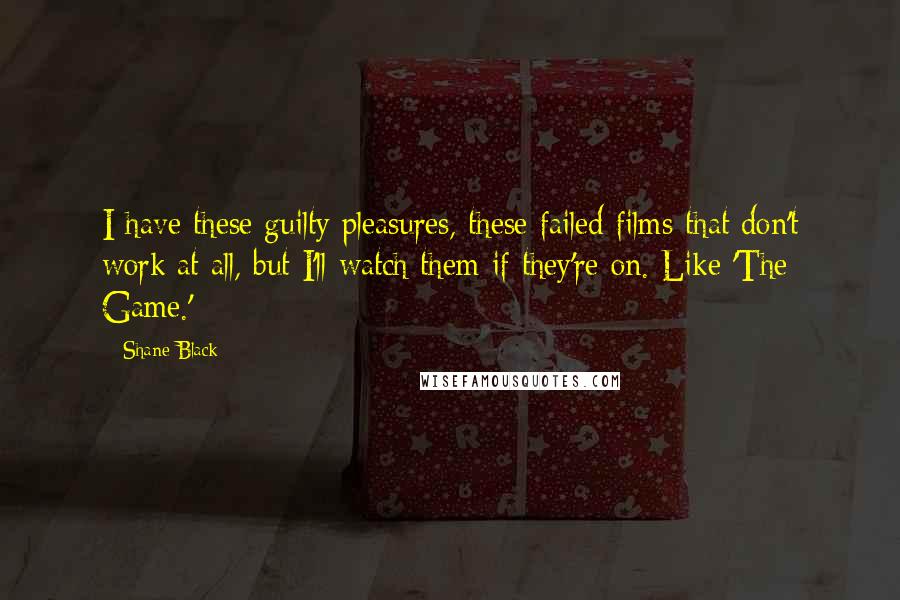 Shane Black Quotes: I have these guilty pleasures, these failed films that don't work at all, but I'll watch them if they're on. Like 'The Game.'
