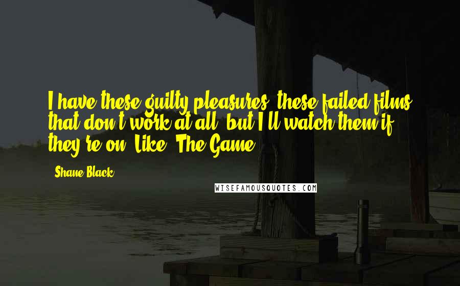 Shane Black Quotes: I have these guilty pleasures, these failed films that don't work at all, but I'll watch them if they're on. Like 'The Game.'