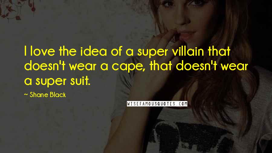 Shane Black Quotes: I love the idea of a super villain that doesn't wear a cape, that doesn't wear a super suit.