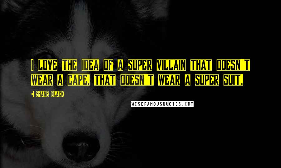 Shane Black Quotes: I love the idea of a super villain that doesn't wear a cape, that doesn't wear a super suit.