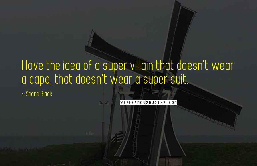 Shane Black Quotes: I love the idea of a super villain that doesn't wear a cape, that doesn't wear a super suit.