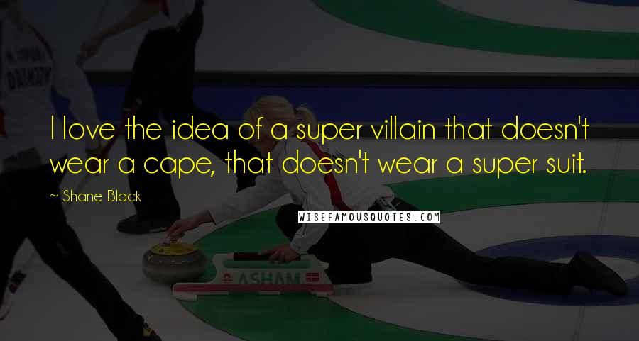 Shane Black Quotes: I love the idea of a super villain that doesn't wear a cape, that doesn't wear a super suit.