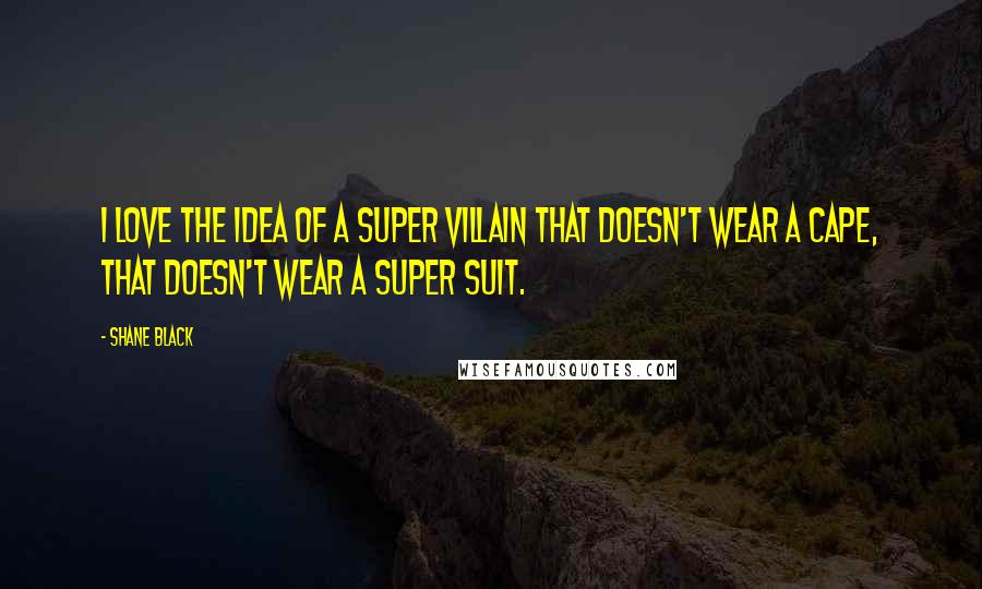 Shane Black Quotes: I love the idea of a super villain that doesn't wear a cape, that doesn't wear a super suit.