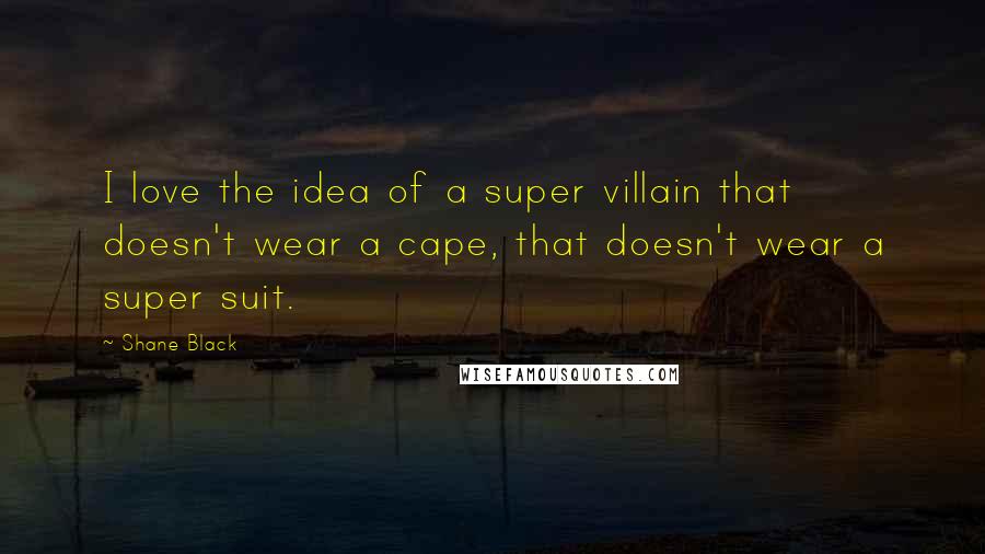 Shane Black Quotes: I love the idea of a super villain that doesn't wear a cape, that doesn't wear a super suit.