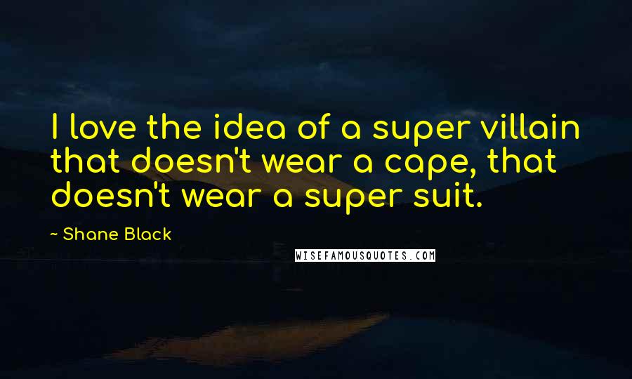 Shane Black Quotes: I love the idea of a super villain that doesn't wear a cape, that doesn't wear a super suit.