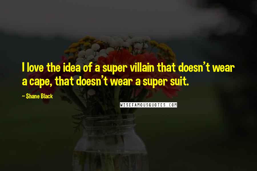 Shane Black Quotes: I love the idea of a super villain that doesn't wear a cape, that doesn't wear a super suit.