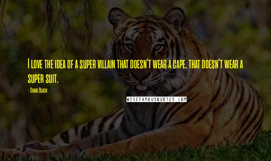 Shane Black Quotes: I love the idea of a super villain that doesn't wear a cape, that doesn't wear a super suit.