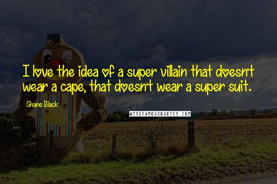 Shane Black Quotes: I love the idea of a super villain that doesn't wear a cape, that doesn't wear a super suit.