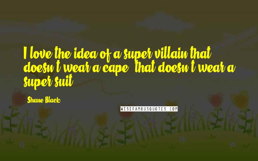 Shane Black Quotes: I love the idea of a super villain that doesn't wear a cape, that doesn't wear a super suit.