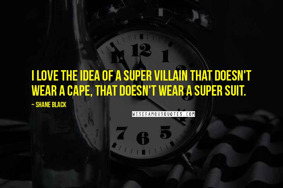 Shane Black Quotes: I love the idea of a super villain that doesn't wear a cape, that doesn't wear a super suit.