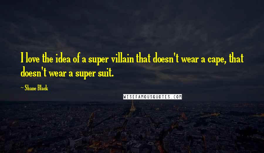 Shane Black Quotes: I love the idea of a super villain that doesn't wear a cape, that doesn't wear a super suit.