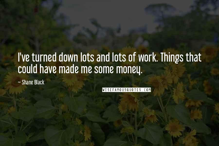 Shane Black Quotes: I've turned down lots and lots of work. Things that could have made me some money.