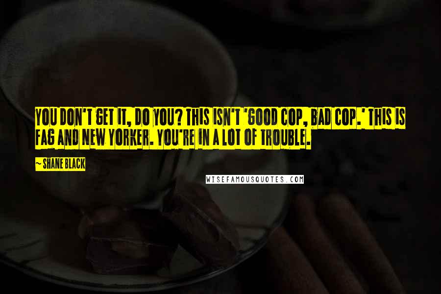 Shane Black Quotes: You don't get it, do you? This isn't 'good cop, bad cop.' This is fag and New Yorker. You're in a lot of trouble.