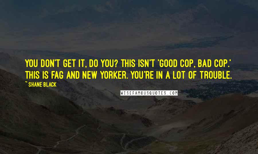Shane Black Quotes: You don't get it, do you? This isn't 'good cop, bad cop.' This is fag and New Yorker. You're in a lot of trouble.