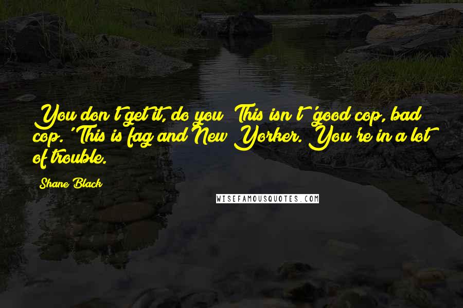 Shane Black Quotes: You don't get it, do you? This isn't 'good cop, bad cop.' This is fag and New Yorker. You're in a lot of trouble.