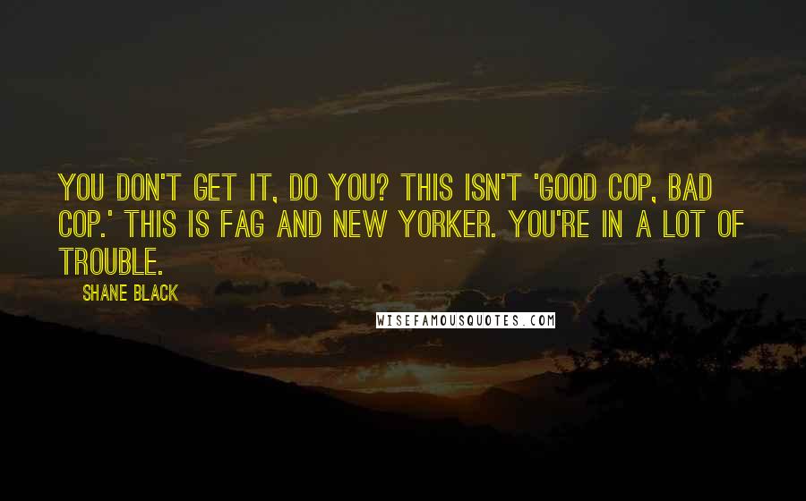 Shane Black Quotes: You don't get it, do you? This isn't 'good cop, bad cop.' This is fag and New Yorker. You're in a lot of trouble.