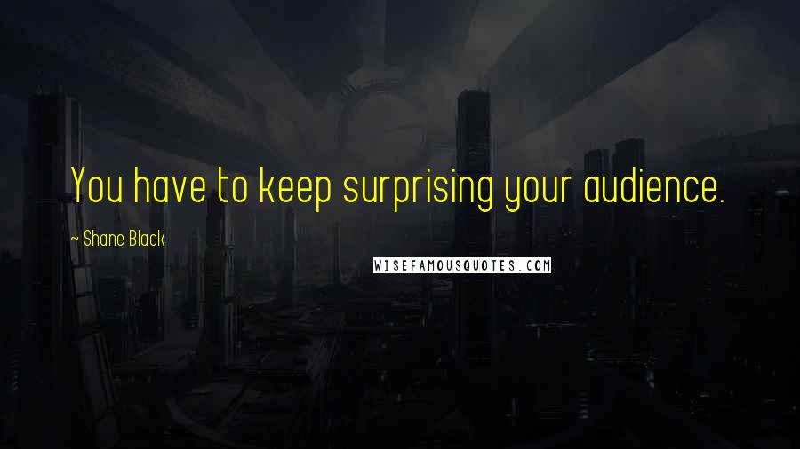 Shane Black Quotes: You have to keep surprising your audience.