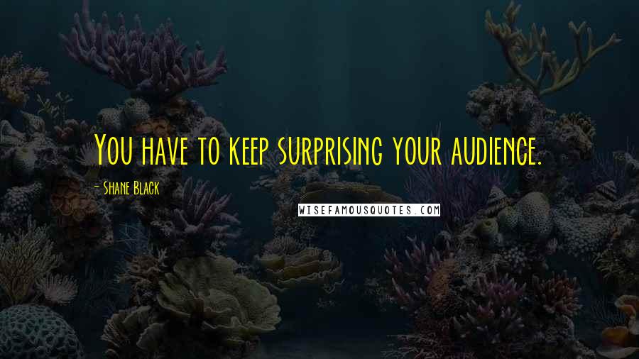 Shane Black Quotes: You have to keep surprising your audience.