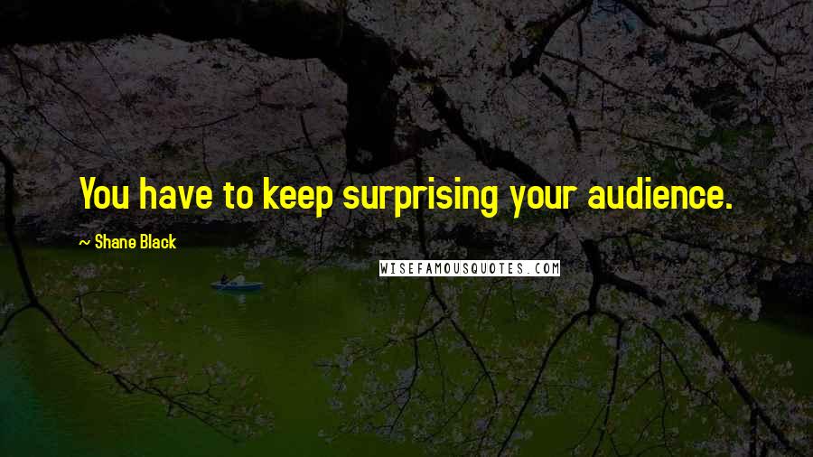 Shane Black Quotes: You have to keep surprising your audience.
