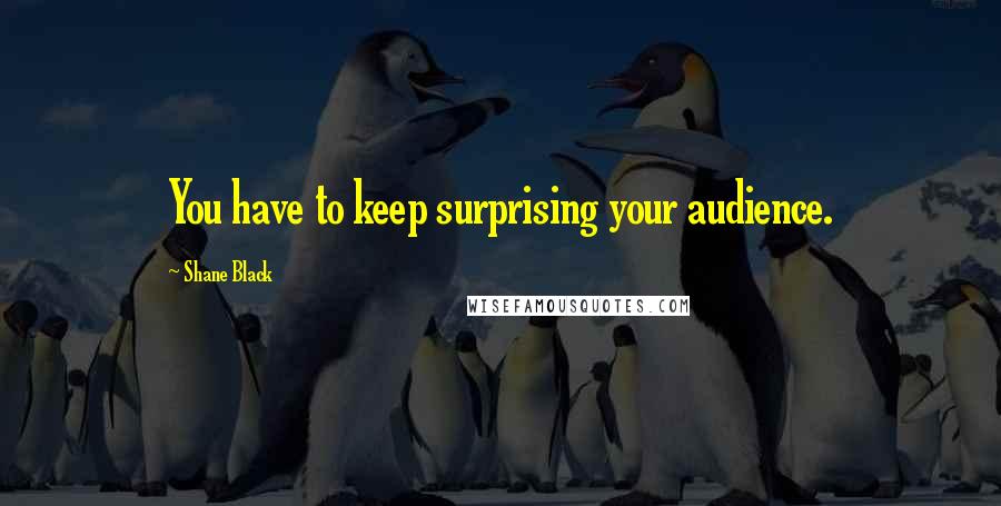 Shane Black Quotes: You have to keep surprising your audience.