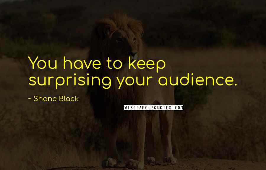 Shane Black Quotes: You have to keep surprising your audience.