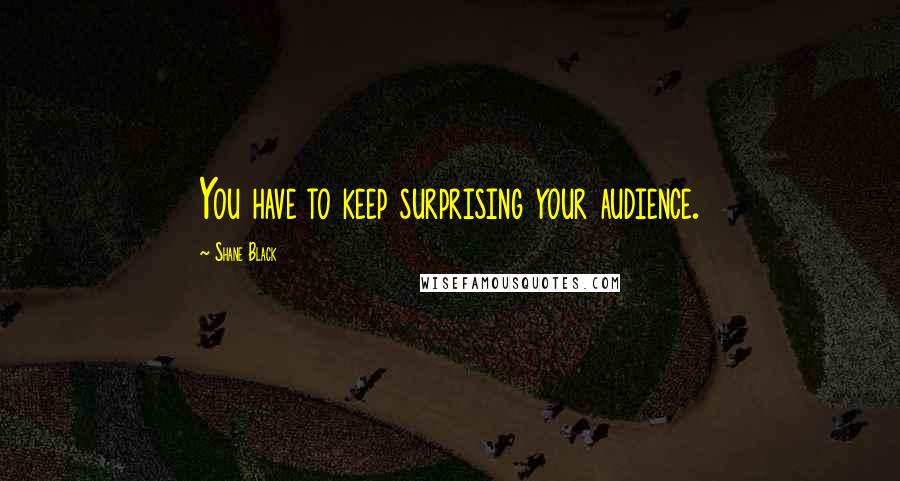Shane Black Quotes: You have to keep surprising your audience.