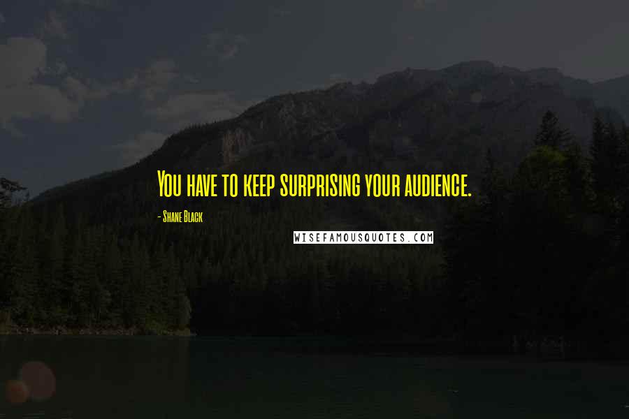 Shane Black Quotes: You have to keep surprising your audience.