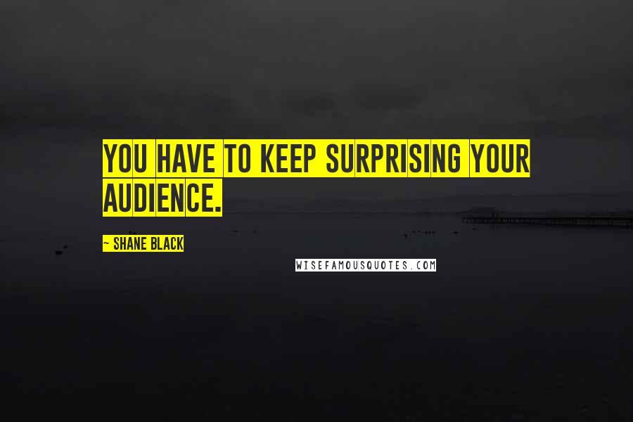 Shane Black Quotes: You have to keep surprising your audience.