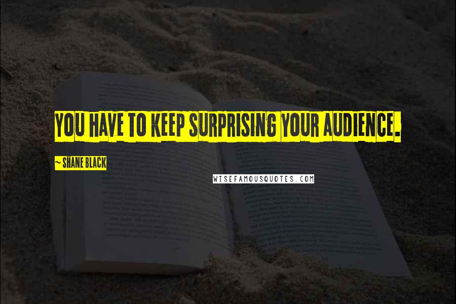 Shane Black Quotes: You have to keep surprising your audience.