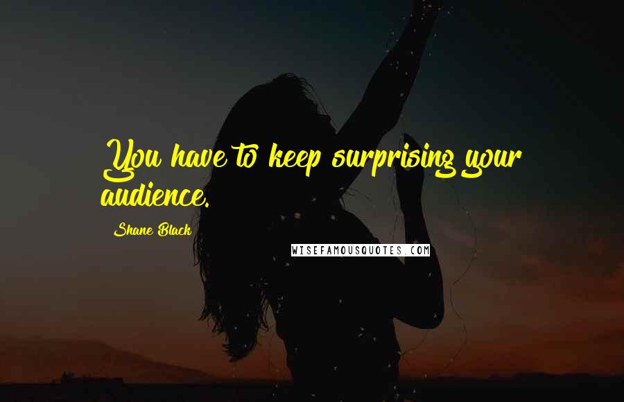 Shane Black Quotes: You have to keep surprising your audience.