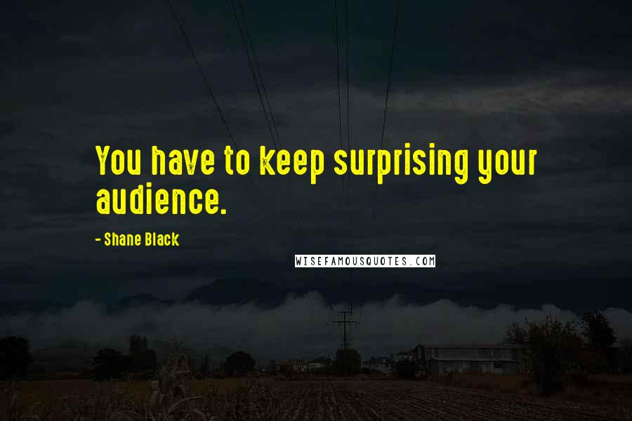 Shane Black Quotes: You have to keep surprising your audience.