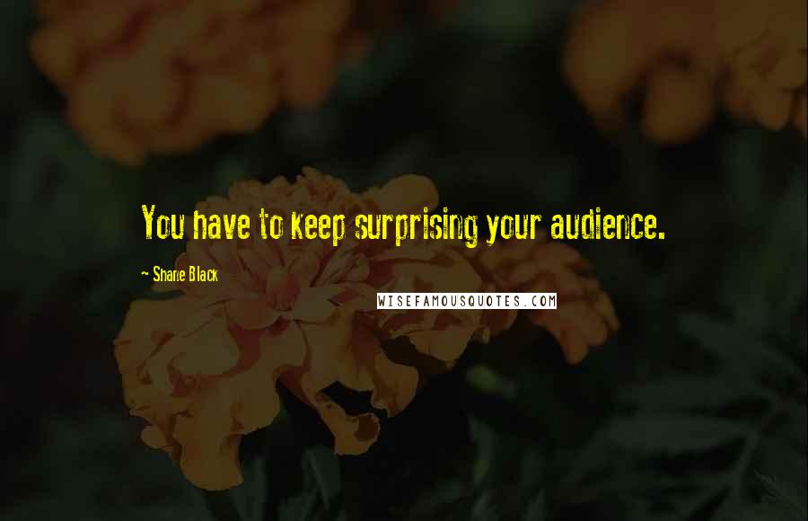 Shane Black Quotes: You have to keep surprising your audience.