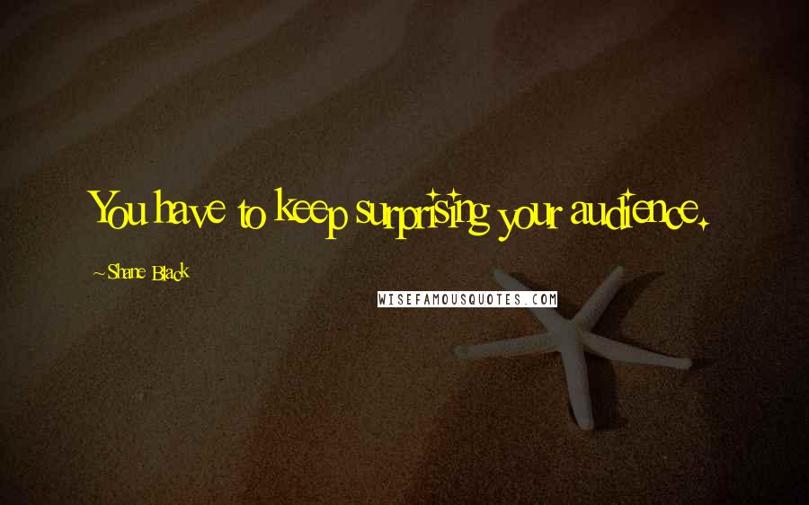 Shane Black Quotes: You have to keep surprising your audience.