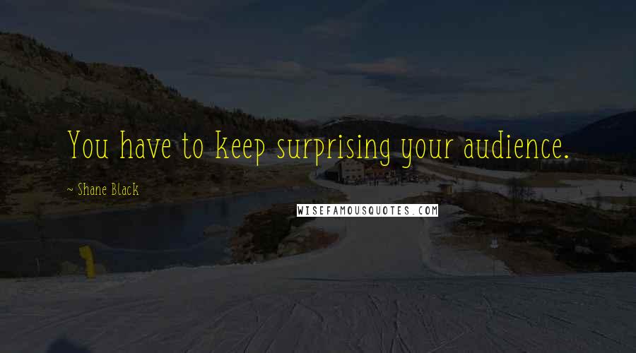 Shane Black Quotes: You have to keep surprising your audience.