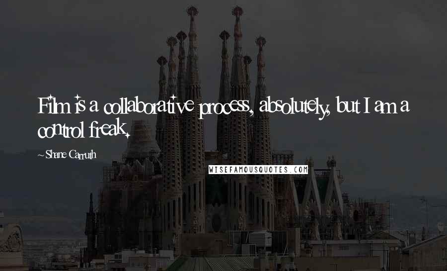 Shane Carruth Quotes: Film is a collaborative process, absolutely, but I am a control freak.